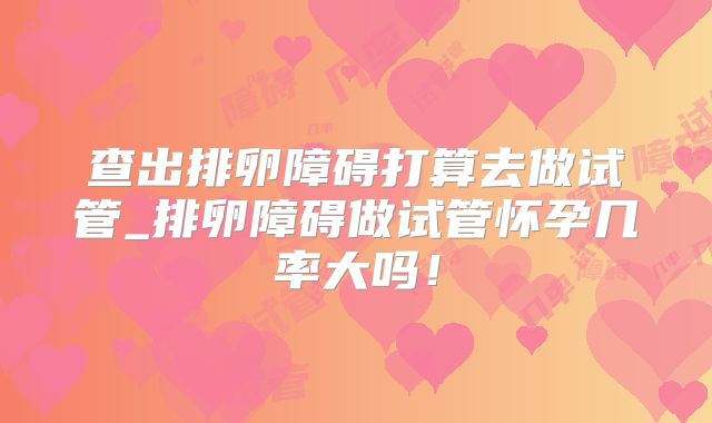 查出排卵障碍打算去做试管_排卵障碍做试管怀孕几率大吗!
