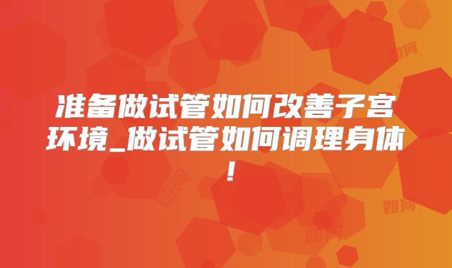 准备做试管如何改善子宫环境_做试管如何调理身体!
