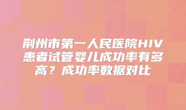 荆州市第一人民医院HIV患者试管婴儿成功率有多高?成功率数据对比