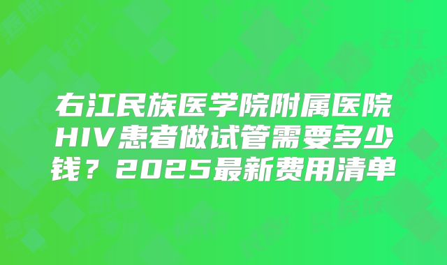 右江民族医学院附属医院HIV患者做试管需要多少钱?2025最新费用清单