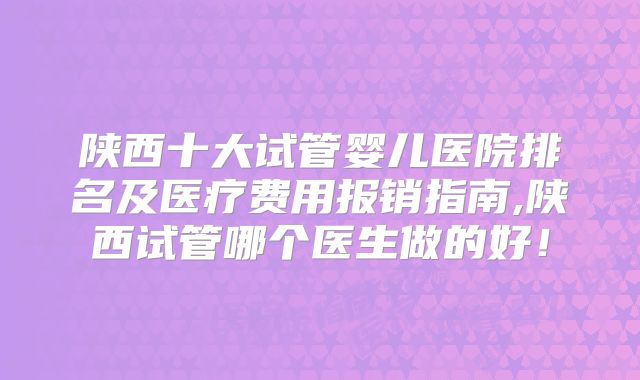 陕西十大试管婴儿医院排名及医疗费用报销指南,陕西试管哪个医生做的好！