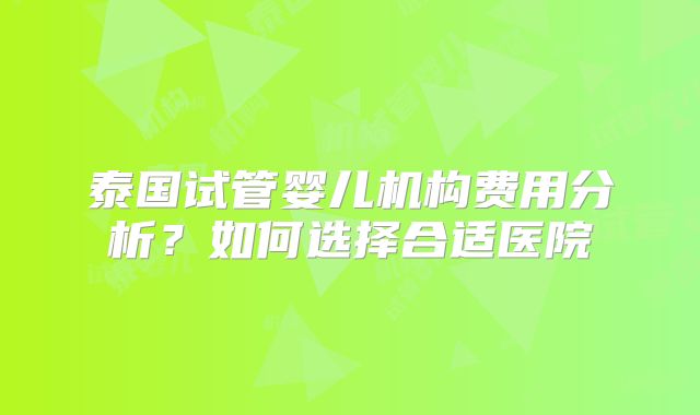 泰国试管婴儿机构费用分析?如何选择合适医院