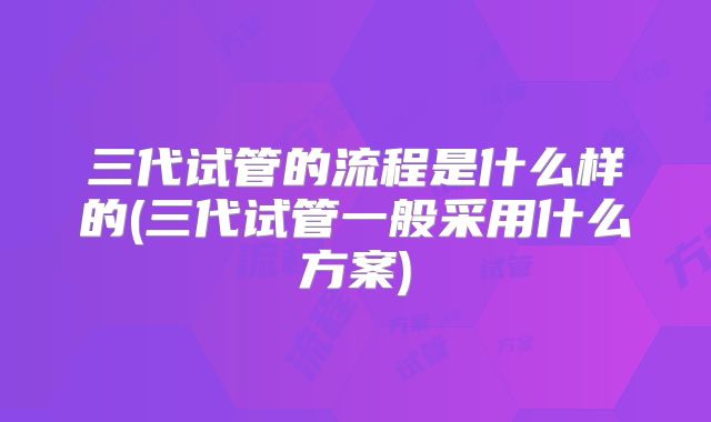 三代试管的流程是什么样的(三代试管一般采用什么方案)