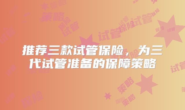 推荐三款试管保险，为三代试管准备的保障策略