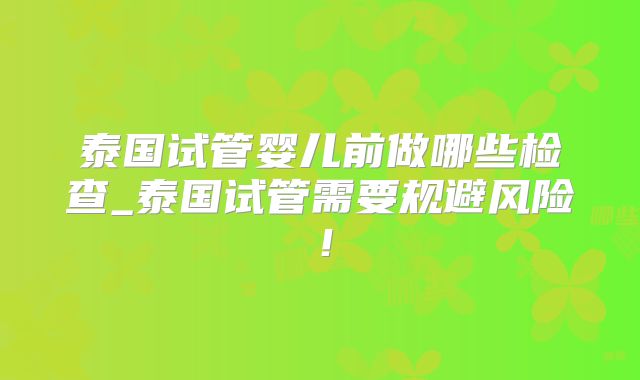 泰国试管婴儿前做哪些检查_泰国试管需要规避风险!