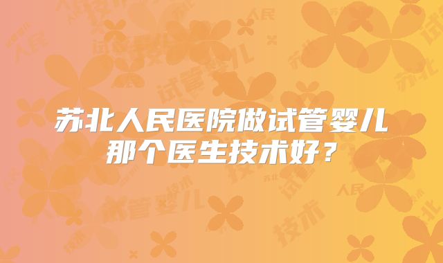 苏北人民医院做试管婴儿那个医生技术好?
