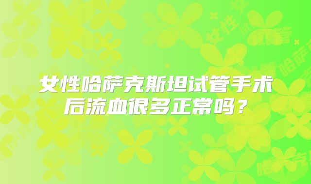 女性哈萨克斯坦试管手术后流血很多正常吗?