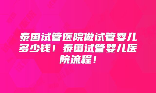 泰国试管医院做试管婴儿多少钱！泰国试管婴儿医院流程！