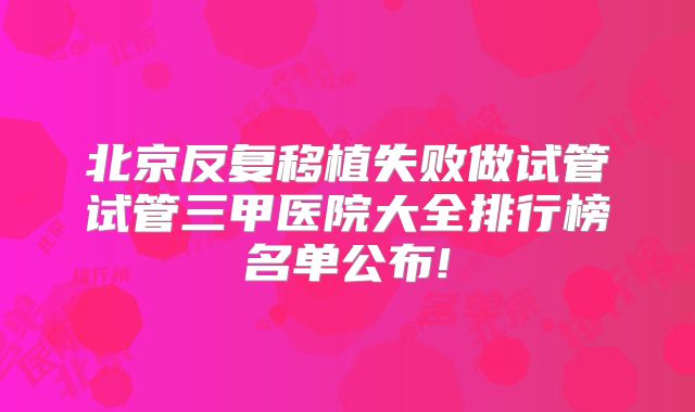 北京反复移植失败做试管试管三甲医院大全排行榜名单公布!