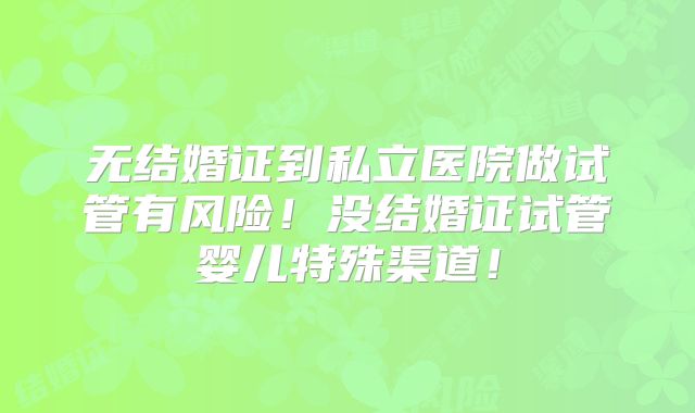 无结婚证到私立医院做试管有风险!没结婚证试管婴儿特殊渠道!