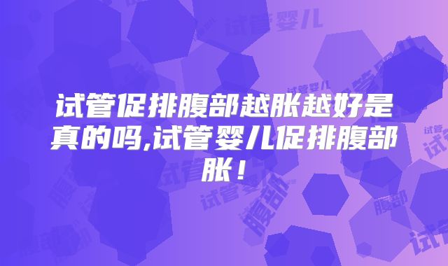 试管促排腹部越胀越好是真的吗,试管婴儿促排腹部胀!