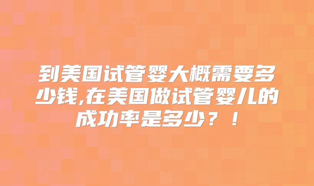 到美国试管婴大概需要多少钱,在美国做试管婴儿的成功率是多少?!