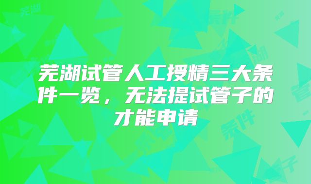 芜湖试管人工授精三大条件一览,无法提试管子的才能申请