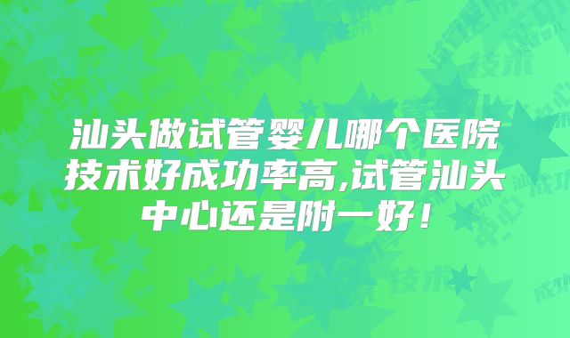 汕头做试管婴儿哪个医院技术好成功率高,试管汕头中心还是附一好!
