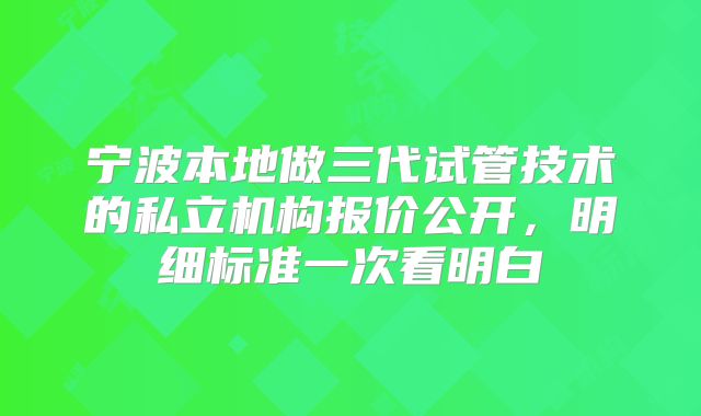 宁波本地做三代试管技术的私立机构报价公开,明细标准一次看明白