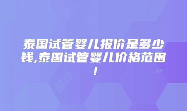 泰国试管婴儿报价是多少钱,泰国试管婴儿价格范围!