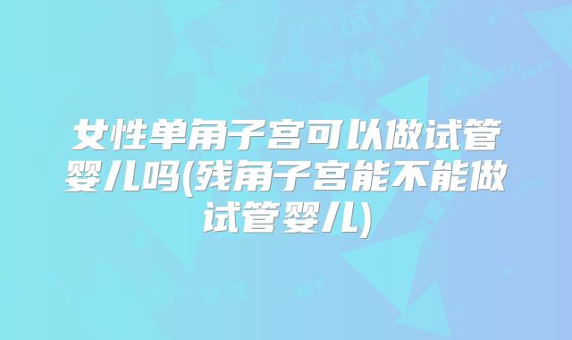 女性单角子宫可以做试管婴儿吗(残角子宫能不能做试管婴儿)