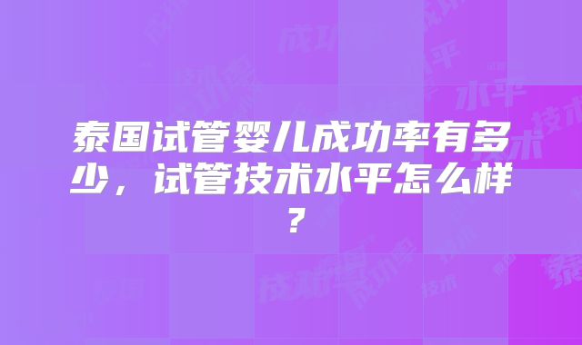 泰国试管婴儿成功率有多少,试管技术水平怎么样?