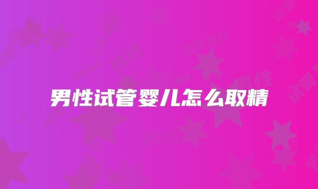 男性试管婴儿怎么取精