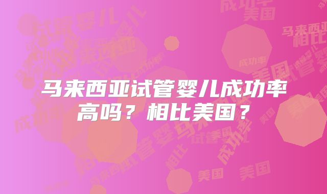 马来西亚试管婴儿成功率高吗?相比美国?