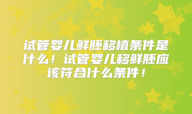 试管婴儿鲜胚移植条件是什么!试管婴儿移鲜胚应该符合什么条件!