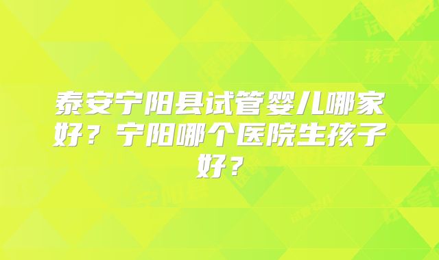 泰安宁阳县试管婴儿哪家好？宁阳哪个医院生孩子好？