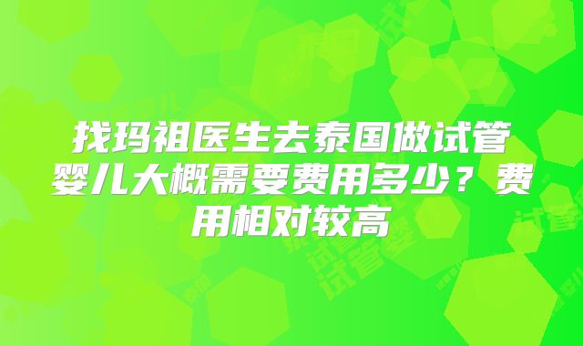 找玛祖医生去泰国做试管婴儿大概需要费用多少?费用相对较高