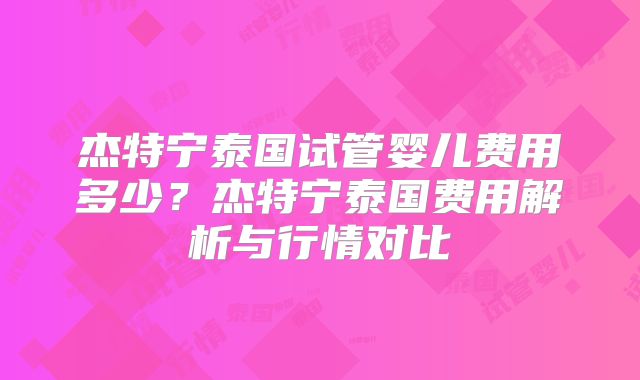 杰特宁泰国试管婴儿费用多少?杰特宁泰国费用解析与行情对比