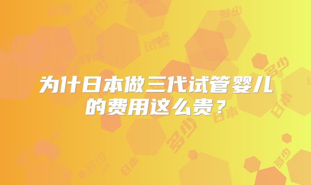 为什日本做三代试管婴儿的费用这么贵？