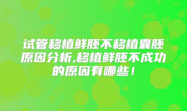 试管移植鲜胚不移植囊胚原因分析,移植鲜胚不成功的原因有哪些!