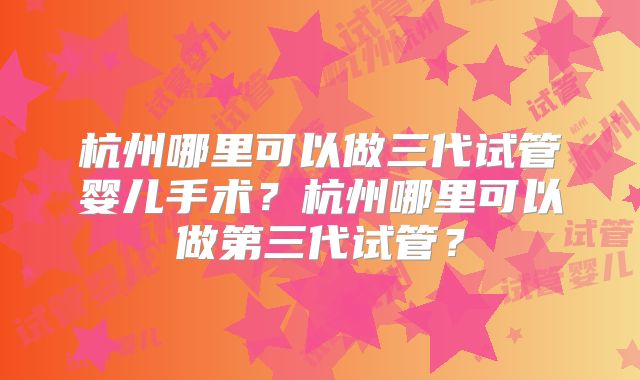 杭州哪里可以做三代试管婴儿手术？杭州哪里可以做第三代试管？