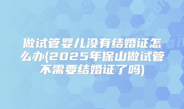 做试管婴儿没有结婚证怎么办(2025年保山做试管不需要结婚证了吗)