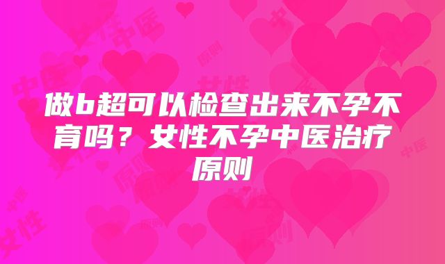 做b超可以检查出来不孕不育吗?女性不孕中医治疗原则