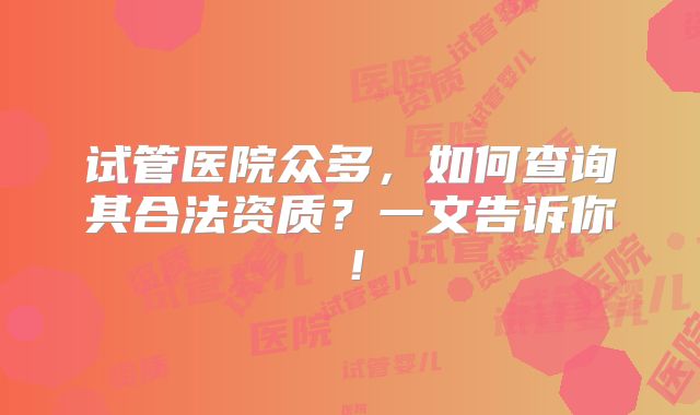 试管医院众多,如何查询其合法资质?一文告诉你!