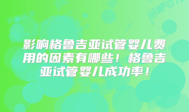 影响格鲁吉亚试管婴儿费用的因素有哪些!格鲁吉亚试管婴儿成功率!