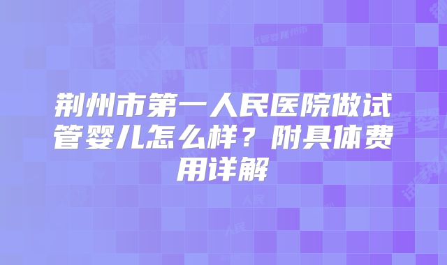 荆州市第一人民医院做试管婴儿怎么样？附具体费用详解