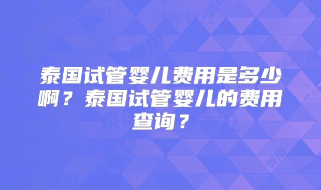 泰国试管婴儿费用是多少啊？泰国试管婴儿的费用查询？