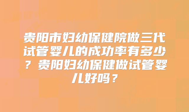 贵阳市妇幼保健院做三代试管婴儿的成功率有多少?贵阳妇幼保健做试管婴儿好吗?