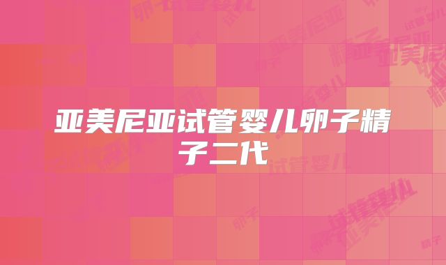亚美尼亚试管婴儿卵子精子二代