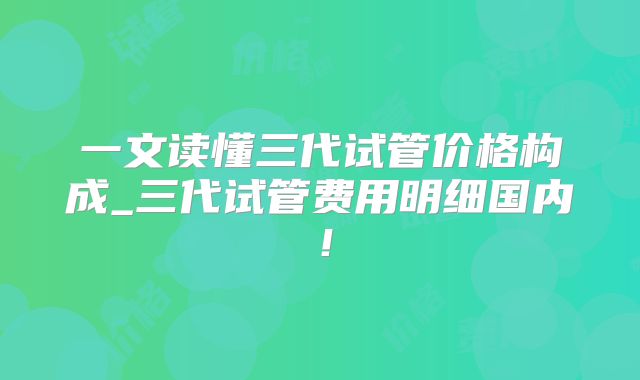 一文读懂三代试管价格构成_三代试管费用明细国内!