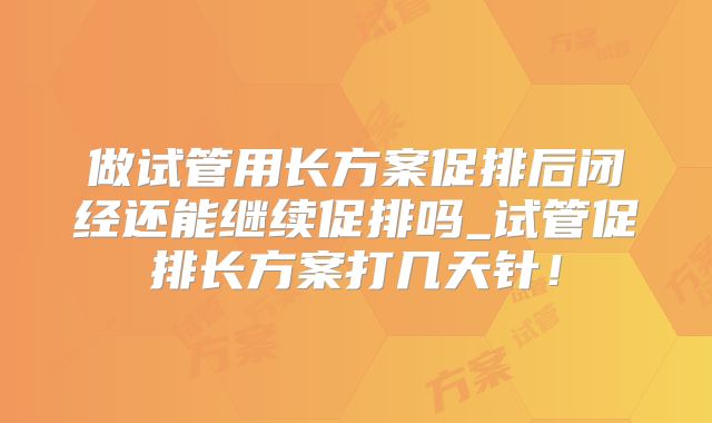 做试管用长方案促排后闭经还能继续促排吗_试管促排长方案打几天针!