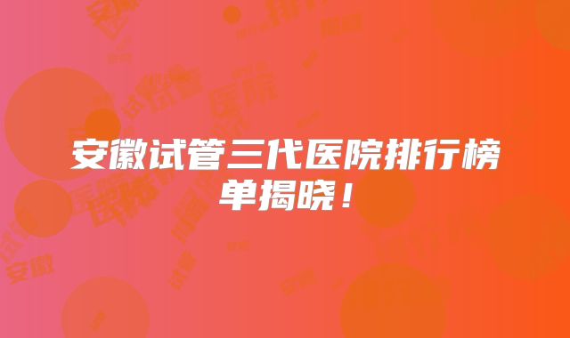 安徽试管三代医院排行榜单揭晓!
