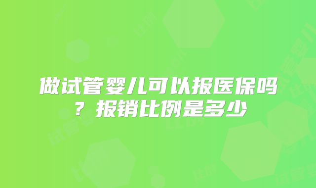 做试管婴儿可以报医保吗？报销比例是多少