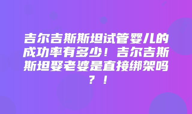 吉尔吉斯斯坦试管婴儿的成功率有多少！吉尔吉斯斯坦娶老婆是直接绑架吗？！