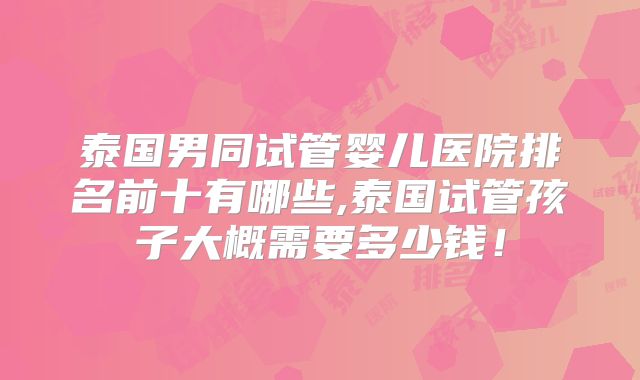 泰国男同试管婴儿医院排名前十有哪些,泰国试管孩子大概需要多少钱！