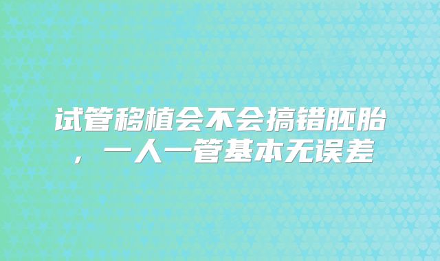 试管移植会不会搞错胚胎,一人一管基本无误差