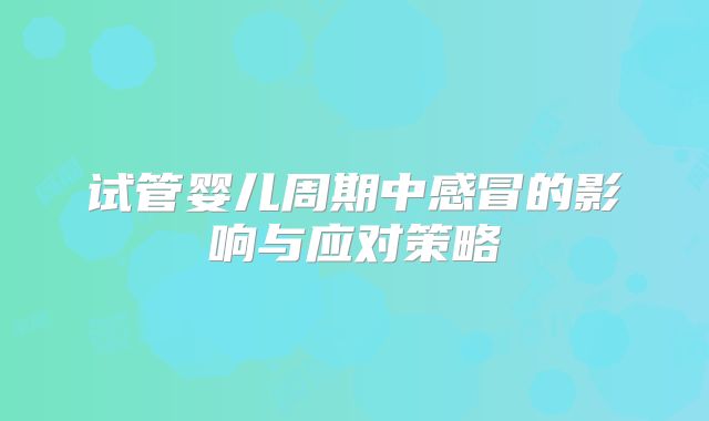 试管婴儿周期中感冒的影响与应对策略