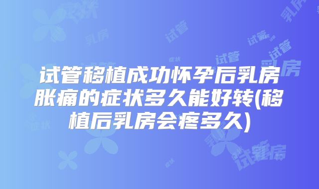 试管移植成功怀孕后乳房胀痛的症状多久能好转(移植后乳房会疼多久)