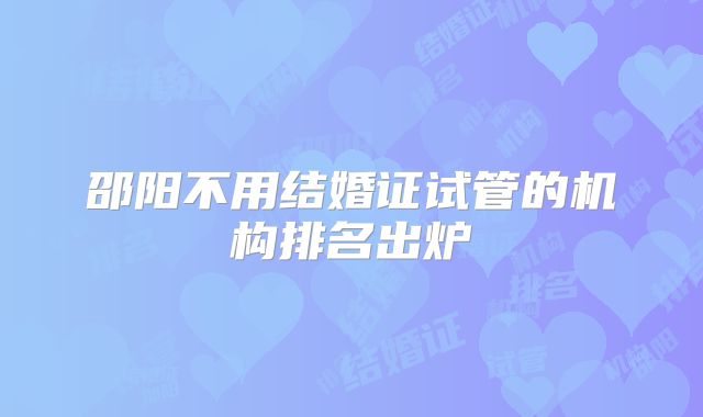 邵阳不用结婚证试管的机构排名出炉