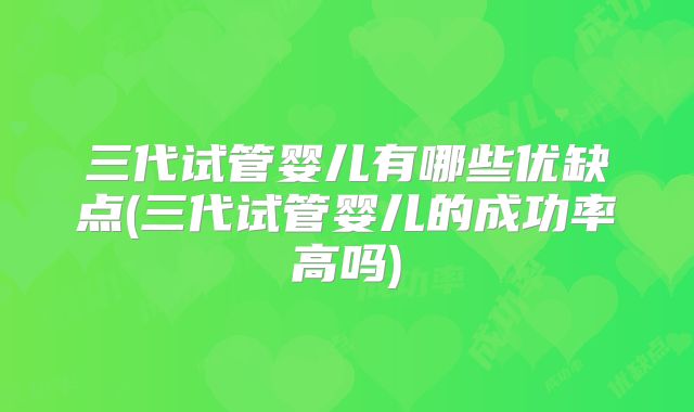 三代试管婴儿有哪些优缺点(三代试管婴儿的成功率高吗)